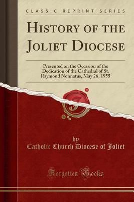 Read History of the Joliet Diocese: Presented on the Occasion of the Dedication of the Cathedral of St. Raymond Nonnatus, May 26, 1955 (Classic Reprint) - Catholic Church Diocese of Joliet | ePub