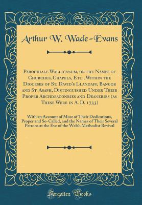 Download Parochiale Wallicanum, or the Names of Churches, Chapels, Etc., Within the Dioceses of St. David's Llandaff, Bangor and St. Asaph, Distinguished Under Their Proper Archdeaconries and Deaneries (as These Were in A. D. 1733): With an Account of Most of Thei - Arthur W Wade-Evans | ePub