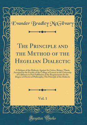 Read The Principle and the Method of the Hegelian Dialectic, Vol. 1: A Defence of the Dialectic Against Its Critics, Being a Thesis Accepted by the Faculty of the College of Letters in the University of California in Part Fulfilment of the Requirements for the - Evander Bradley McGilvary | ePub