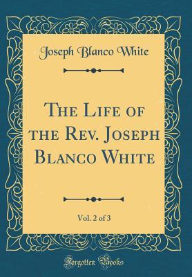 Read Online The Life of the Rev. Joseph Blanco White, Vol. 2 of 3 (Classic Reprint) - Joseph Blanco White | ePub