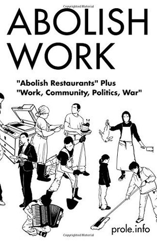 Read Abolish Work: Abolish Restaurants Plus Work, Community, Politics, War - prole.info | PDF