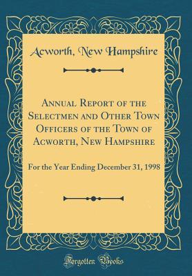 Read Online Annual Report of the Selectmen and Other Town Officers of the Town of Acworth, New Hampshire: For the Year Ending December 31, 1998 (Classic Reprint) - Acworth New Hampshire | PDF