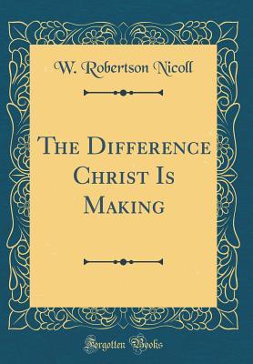 Read Online The Difference Christ Is Making (Classic Reprint) - William Robertson Nicoll | PDF