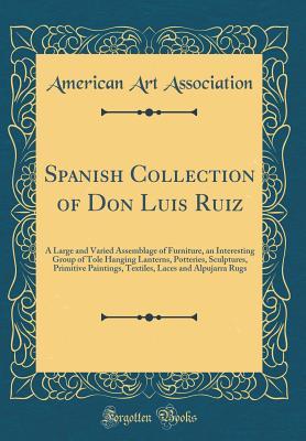 Full Download Spanish Collection of Don Luis Ruiz: A Large and Varied Assemblage of Furniture, an Interesting Group of Tole Hanging Lanterns, Potteries, Sculptures, Primitive Paintings, Textiles, Laces and Alpujarra Rugs (Classic Reprint) - American Art Association | PDF