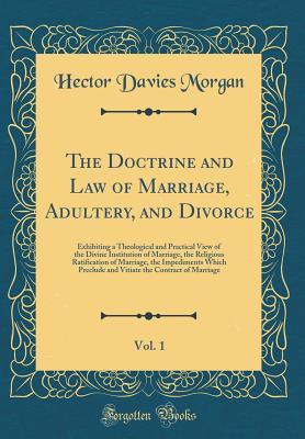 Read Online The Doctrine and Law of Marriage, Adultery, and Divorce, Vol. 1: Exhibiting a Theological and Practical View of the Divine Institution of Marriage, the Religious Ratification of Marriage, the Impediments Which Preclude and Vitiate the Contract of Marriage - Hector Davies Morgan file in ePub