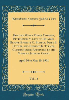 Full Download Holyoke Water Power Company, Petitioner, V. City of Holyoke, Before Everett C. Bumpus, James E. Cotter, and Edmund K. Turner, Commissioners Appointed by the Supreme Judicial Court, Vol. 14: April 30 to May 10, 1901 (Classic Reprint) - Massachusetts Supreme Judicial Court file in ePub