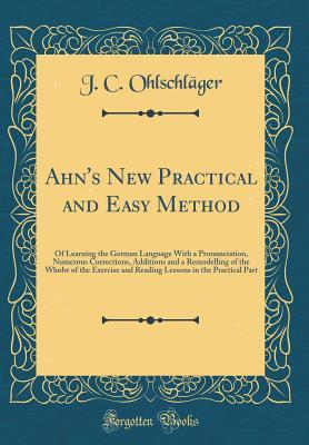 Download Ahn's New Practical and Easy Method: Of Learning the German Language with a Pronunciation, Numerous Corrections, Additions and a Remodelling of the Wholw of the Exercise and Reading Lessons in the Practical Part (Classic Reprint) - J C Ohlschlager | PDF