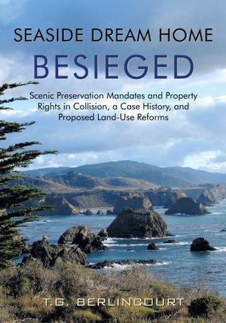 Read Seaside Dream Home Besieged:Scenic Preservation Mandates and Property Rights in Collision, a Case History, and Proposed Land-Use Reforms - T.G. Berlincourt file in ePub