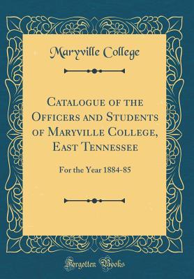 Read Online Catalogue of the Officers and Students of Maryville College, East Tennessee: For the Year 1884-85 (Classic Reprint) - Maryville College file in ePub