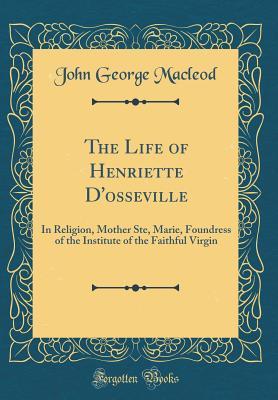 Read Online The Life of Henriette d'Osseville: In Religion, Mother Ste, Marie, Foundress of the Institute of the Faithful Virgin (Classic Reprint) - John George MacLeod | ePub