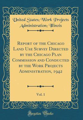 Full Download Report of the Chicago Land Use Survey Directed by the Chicago Plan Commission and Conducted by the Work Projects Administration, 1942, Vol. 1 (Classic Reprint) - United States Work Projects a Illinois | ePub