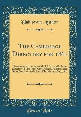 Read Online The Cambridge Directory for 1861: Containing a Directory of the Citizens, a Business Directory, a List of the City Officers, Religious and Other Societies, and a List of Tax-Payers, &c., &c (Classic Reprint) - Unknown file in PDF
