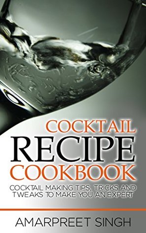 Read Cocktail Recipe Cookbook - Become a cocktails expert: Cocktail making tips, tricks and tweaks to make you an expert - Amarpreet Singh file in PDF