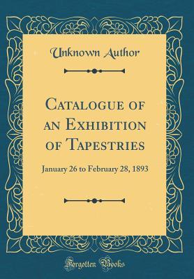 Download Catalogue of an Exhibition of Tapestries: January 26 to February 28, 1893 (Classic Reprint) - Unknown | PDF