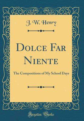 Full Download Dolce Far Niente: The Compositions of My School Days (Classic Reprint) - J W Henry | ePub