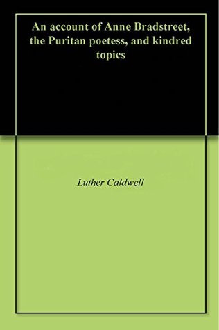 Download An account of Anne Bradstreet, the Puritan poetess, and kindred topics - Luther Caldwell | PDF