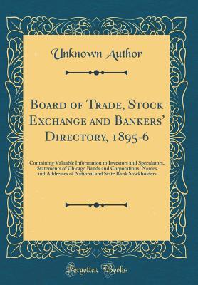 Read Board of Trade, Stock Exchange and Bankers' Directory, 1895-6: Containing Valuable Information to Investors and Speculators, Statements of Chicago Bands and Corporations, Names and Addresses of National and State Bank Stockholders (Classic Reprint) - Unknown | PDF