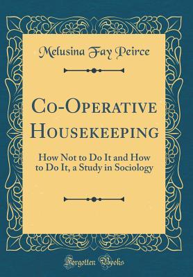 Read Online Co-Operative Housekeeping: How Not to Do It and How to Do It, a Study in Sociology (Classic Reprint) - Melusina Fay Peirce file in PDF