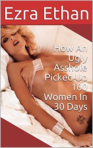 Full Download How An Ugly Asshole Picked Up 100 Women In 30 Days - Ezra Ethan | ePub