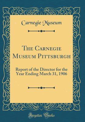 Read The Carnegie Museum Pittsburgh: Report of the Director for the Year Ending March 31, 1906 (Classic Reprint) - Carnegie Museum | PDF