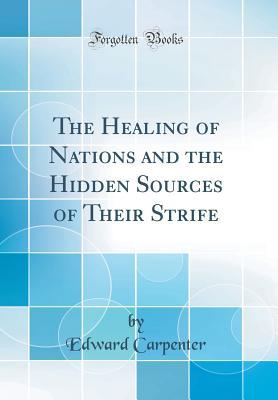 Full Download The Healing of Nations and the Hidden Sources of Their Strife (Classic Reprint) - Edward Carpenter file in PDF