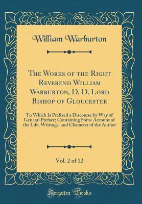 Download The Works of the Right Reverend William Warburton, D. D. Lord Bishop of Gloucester, Vol. 2 of 12: To Which Is Prefixed a Discourse by Way of General Preface; Containing Some Account of the Life, Writings, and Character of the Author (Classic Reprint) - William Warburton | ePub