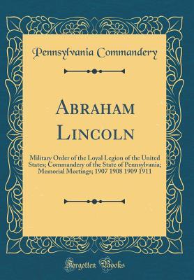Full Download Abraham Lincoln: Military Order of the Loyal Legion of the United States; Commandery of the State of Pennsylvania; Memorial Meetings; 1907 1908 1909 1911 (Classic Reprint) - Pennsylvania Commandery | PDF