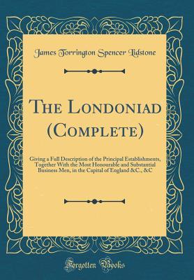 Read Online The Londoniad (Complete): Giving a Full Description of the Principal Establishments, Together with the Most Honourable and Substantial Business Men, in the Capital of England &c., &c (Classic Reprint) - James Torrington Spencer Lidstone | PDF