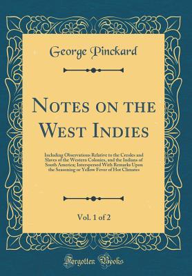 Read Online Notes on the West Indies, Vol. 1 of 2: Including Observations Relative to the Creoles and Slaves of the Western Colonies, and the Indians of South America; Interspersed with Remarks Upon the Seasoning or Yellow Fever of Hot Climates (Classic Reprint) - George Pinckard file in PDF
