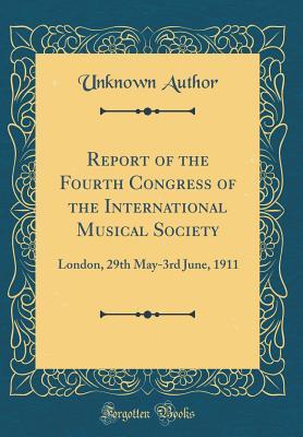 Download Report of the Fourth Congress of the International Musical Society: London, 29th May-3rd June, 1911 (Classic Reprint) - Unknown | PDF