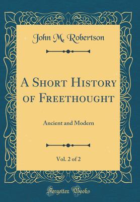 Read Online A Short History of Freethought, Vol. 2 of 2: Ancient and Modern (Classic Reprint) - J.M. Robertson | PDF