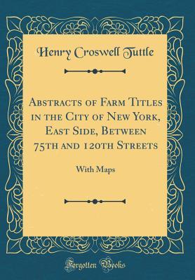 Read Online Abstracts of Farm Titles in the City of New York, East Side, Between 75th and 120th Streets: With Maps (Classic Reprint) - Henry Croswell Tuttle file in PDF