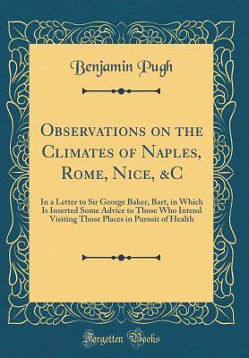 Download Observations on the Climates of Naples, Rome, Nice, &c: In a Letter to Sir George Baker, Bart, in Which Is Inserted Some Advice to Those Who Intend Visiting Those Places in Pursuit of Health (Classic Reprint) - Benjamin Pugh file in ePub