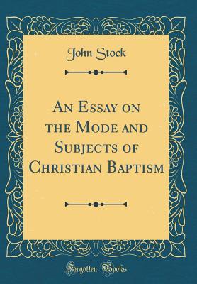 Read Online An Essay on the Mode and Subjects of Christian Baptism (Classic Reprint) - John Stock | PDF