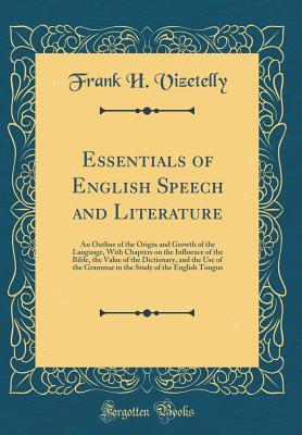 Download Essentials of English Speech and Literature: An Outline of the Origin and Growth of the Language, with Chapters on the Influence of the Bible, the Value of the Dictionary, and the Use of the Grammar in the Study of the English Tongue (Classic Reprint) - Frank H Vizetelly | PDF