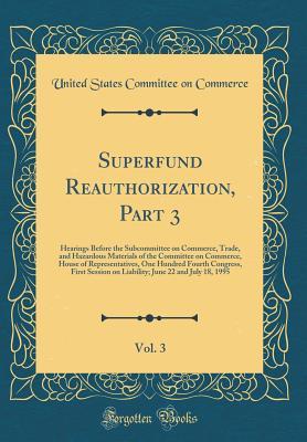 Download Superfund Reauthorization, Part 3, Vol. 3: Hearings Before the Subcommittee on Commerce, Trade, and Hazardous Materials of the Committee on Commerce, House of Representatives, One Hundred Fourth Congress, First Session on Liability; June 22 and July 18, 1 - United States Committee on Commerce | ePub