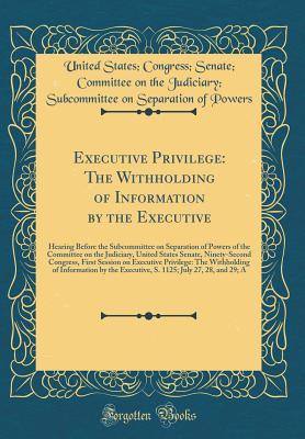Read Online Executive Privilege: The Withholding of Information by the Executive: Hearing Before the Subcommittee on Separation of Powers of the Committee on the Judiciary, United States Senate, Ninety-Second Congress, First Session on Executive Privilege: The Withho - United States Powers file in ePub