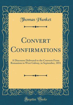 Read Convert Confirmations: A Discourse Delivered to the Converts from Romanism in West Galway, in September, 1851 (Classic Reprint) - Thomas Plunket file in PDF