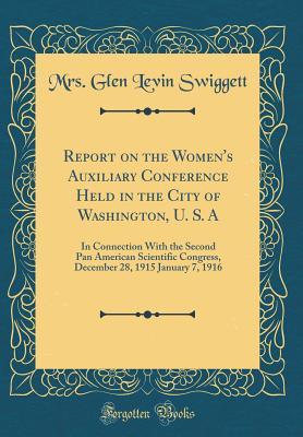Download Report on the Women's Auxiliary Conference Held in the City of Washington, U. S. a: In Connection with the Second Pan American Scientific Congress, December 28, 1915 January 7, 1916 (Classic Reprint) - Mrs. Glen Levin Swiggett | PDF