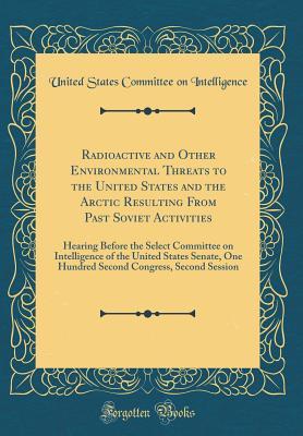 Read Radioactive and Other Environmental Threats to the United States and the Arctic Resulting from Past Soviet Activities: Hearing Before the Select Committee on Intelligence of the United States Senate, One Hundred Second Congress, Second Session - United States Committee on Intelligence | ePub