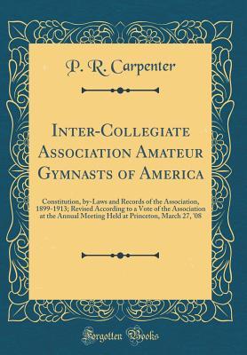 Read Inter-Collegiate Association Amateur Gymnasts of America: Constitution, By-Laws and Records of the Association, 1899-1913; Revised According to a Vote of the Association at the Annual Meeting Held at Princeton, March 27, '08 (Classic Reprint) - Percy Robert Carpenter file in ePub