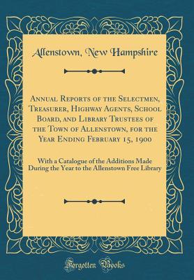 Full Download Annual Reports of the Selectmen, Treasurer, Highway Agents, School Board, and Library Trustees of the Town of Allenstown, for the Year Ending February 15, 1900: With a Catalogue of the Additions Made During the Year to the Allenstown Free Library - Allenstown New Hampshire | PDF