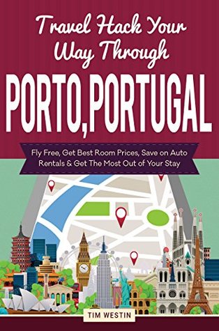 Read Online Travel Hack Your Way Through Porto, Portugal: Fly Free, Get Best Room Prices, Save on Auto Rentals & Get The Most Out of Your Stay - Tim Westin | ePub