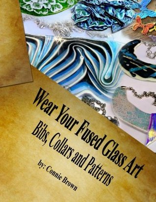 Read Online Wear Your Fused Glass Art: Bibs, Collars and Patterns - Connie M Brown | PDF