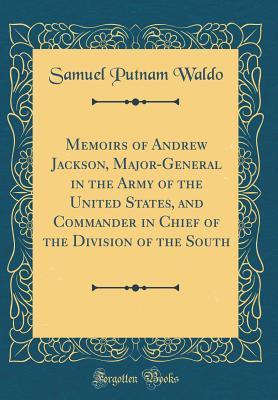 Read Online Memoirs of Andrew Jackson, Major-General in the Army of the United States, and Commander in Chief of the Division of the South (Classic Reprint) - Samuel Putnam Waldo file in ePub