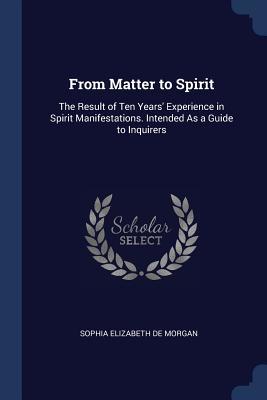 Full Download From Matter to Spirit: The Result of Ten Years' Experience in Spirit Manifestations. Intended as a Guide to Inquirers - Sophia Elizabeth De Morgan file in ePub