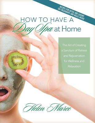 Read How to Have a Day Spa at Home: The Art of Creating a Sanctum of Retreat and Rejuvenation for Wellness and Relaxation - Helen Maree | PDF