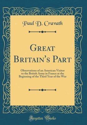 Read Online Great Britain's Part: Observations of an American Visitor to the British Army in France at the Beginning of the Third Year of the War (Classic Reprint) - Paul D Cravath | ePub
