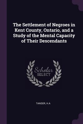 Full Download The Settlement of Negroes in Kent County, Ontario, and a Study of the Mental Capacity of Their Descendants - Ha Tanser file in PDF