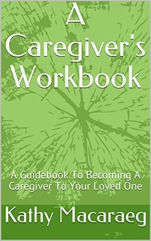 Download A Caregiver's Workbook: A Guidebook To Becoming A Caregiver To Your Loved One - Kathy Macaraeg | PDF